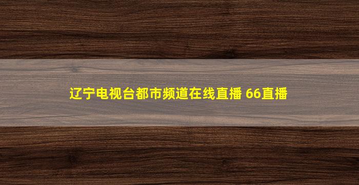 辽宁电视台都市频道在线直播 66直播